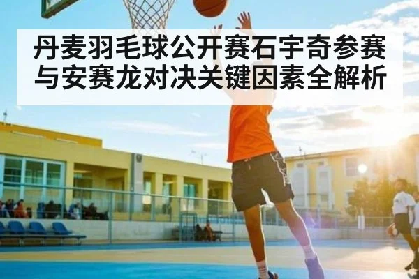 丹麦羽毛球公开赛石宇奇参赛与安赛龙对决关键因素全解析