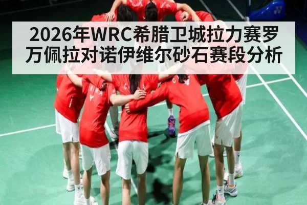 2026年WRC希腊卫城拉力赛罗万佩拉对诺伊维尔砂石赛段分析